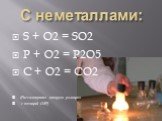 С неметаллами: S + O2 = SO2 P + O2 = P2O5 C + O2 = CO2 (Рассмотрите вторую реакцию с позиций ОВР)