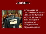 «БЮДЖЕТ». (в переводе со старонормандского –«денежная сумка») – это совокупность всех доходов и расходов за определенный период времени.