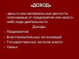 «ДОХОД». - деньги или материальные ценности, получаемые от предприятия или какого-либо рода деятельности. Доходы: Предприятий Благотворительных организаций Государственных органов власти Семьи