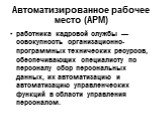 Автоматизированное рабочее место (АРМ). работника кадровой службы — совокупность организационно-программных технических ресурсов, обеспечивающих специалисту по персоналу сбор персональных данных, их автоматизацию и автоматизацию управленческих функций в области управления персоналом.