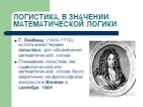 ЛОГИСТИКА, В ЗНАЧЕНИИ МАТЕМАТИЧЕСКОЙ ЛОГИКИ. Г. Лейбниц (1646-1716) использовал термин логистика для обозначения математической логики Понимание логистики как символической или математической логики было закреплено на философском конгрессе в Женеве в сентябре 1904