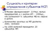 В Москве функционирует 214тыс. малых предприятий, а с учетом ИП - 348тыс., что составляет ¼ субьектов МБ по стране в целом. Количество занятых на МП достигло 3млн. человек На 1000 жителей приходится 20 субьектов МП