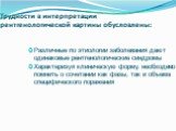 Трудности в интерпретации рентгенологической картины обусловлены: Различные по этиологии заболевания дают одинаковые рентгенологические синдромы Характеризуя клиническую форму, необходимо помнить о сочетании как фазы, так и объема специфического поражения