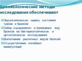 Бронхологические методы исследования обеспечивают. Эндоскопическую оценку состояния трахеи и бронхов Забор содержимого и промывных вод бронхов на бактериологическое и цитологическое исследования Выполнение различных видов биопсий Осуществление лечебных манипуляций