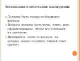 Требования к программе наблюдения: Должны быть только необходимые вопросы Вопросы должны быть четко, точно, ясно сформулированы, чтобы все понимали их одинаково Включаются лишь те вопросы, на которые можно получить точный ответ (да/нет)