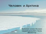 Человек и Арктика. Выполнил: ученик 4Б класса Средней школы №1 г.Орска Абелов Егор