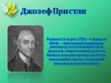 Родился 13 марта 1733—6 февраля 1804) — британский священник-диссентер, естествоиспытатель, философ, общественный деятель. Вошёл в историю прежде всего как выдающийся химик, открывший кислород и углекислый газ. Джозеф Пристли