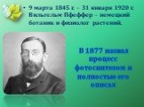 В 1877 назвал процесс фотосинтезом и полностью его описал. 9 марта 1845 г. – 31 января 1920 г. Вильгельм Пфеффер – немецкий ботаник и физиолог растений.