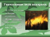 Уничтожение лесов пожарами. В 1994 году только в России случилось 18 тыс. пожаров, в результате которых сгорело 640 тыс. га леса!
