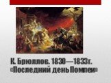 К. Брюллов. 1830—1833г. «Последний день Помпеи»