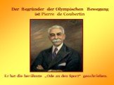 Der Begründer der Olympischen Bewegung ist Pierre de Coubertin. Er hat die berühmte „Ode an den Sport“ geschrieben.