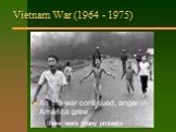 Vietnam War (1964 - 1975). Had a big effect on people: it lasted a long time (11 years) many Americans were hurt or killed America did not win the war horrible pictures on TV. As the war continued, anger in America grew there were many protests