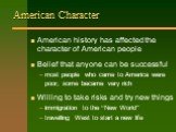 American Character. American history has affected the character of American people Belief that anyone can be successful most people who came to America were poor; some became very rich Willing to take risks and try new things immigration to the “New World” travelling West to start a new life