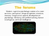 The forums. Modern cognitive psychology consists of 10 main sections: perception, image recognition, attention, memory, imagination, speech, developmental psychology, thinking and problem solving, human intelligence, artificial intelligence.