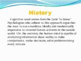History. Cognitive word comes from the Latin "to know." Psychologists who adhere to this approach argue that the man is not a machine, blindly and mechanically responsive to internal factors or events in the outside world. On the contrary, the human mind is capable of analyzing information