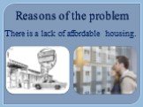 Reasons of the problem. There is a lack of affordable housing.