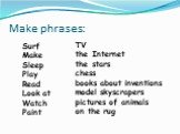 Make phrases: Surf Make Sleep Play Read Look at Watch Paint. TV the Internet the stars chess books about inventions model skyscrapers pictures of animals on the rug