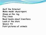 Surf the Internet Make model skyscrapers Sleep on the rug Play chess Read books about inventions Look at the stars Watch TV Paint pictures of animals