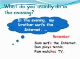 What do you usually do in the evening? In the evening, my brother surfs the Internet. …. Remember. Sam surfs the Internet. Dan plays tennis. Pam watches TV.