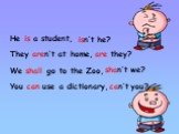 He is a student, They aren‘t at home, We shall go to the Zoo, You can use a dictionary, isn‘t he? are they? shan‘t we? can’t you?
