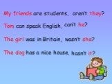 My friends are students, Tom can speak English, The girl was in Britain, The dog has a nice house, aren‘t they? can‘t he? wasn‘t she? hasn‘t it?