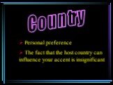 Country. Personal preference The fact that the host country can influence your accent is insignificant