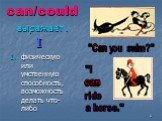 can/could выражает: физическую или умственную способность, возможность делать что-либо. I "Can you swim?" Can "I can ride a horse."