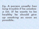 Eg. A person usually has lung trouble if he smokes a lot. If he wants to be healthy he should give up smoking as soon as possible.