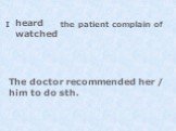 I the patient complain of heard watched. The doctor recommended her / him to do sth.