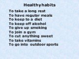Healthy habits. To take a long rest To have regular meals To keep to a diet To keep off alcohol To give up smoking To join a gym To cut anything sweet To take vitamins To go into outdoor sports