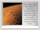 Trip to Mars is an old dream of mankind. During it travels may open new natural resources, which will improve life of humanity in the future.