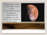 During a trip to Mars, many things can go wrong. For example breakage of equipment. Large amount of radiation and dust storms are a threat to human health.