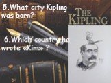 5.What city Kipling was born? 6.Which country he wrote «Kim» ?