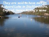 They are said to have met at Rudyard Lake in Staffordshire, England, hence Kipling's name