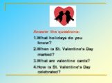 Answer the questions: 1.What holidays do you know? 2.When is St. Valentine’s Day marked? 3.What are valentine cards? 4.How is St. Valentine’s Day celebrated?
