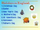 Holidays in England: 1.Christmas Day. 2.Easter. 3.New Year’s Day. 4. Mother’s Day. 5.St. Valentine’s Day. 6.Halloween. 7.Father’s Day.