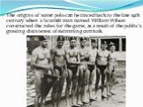 The origins of water polo can be traced back to the late 19th century when a Scottish man named William Wilson constructed the rules for the game, as a result of the public’s growing disinterest of swimming carnivals.