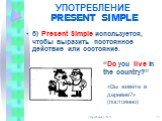 б) Present Simple используется, чтобы выразить постоянное действие или состояние. “Do you live in the country?”. «Вы живёте в деревне?» (постоянно)