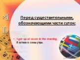 Перед существительными, обозначающими части суток: I get up at seven in the morning. Я встаю в семь утра.