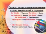 Перед следующими названиями стран, местностей и городов: the Ukraine – Украина, the Crimea – Крым, the Caucasus – Кавказ, the Congo – Конго, the Netherlands – Нидерланды, the Hague – Гаага, the Lebanon - Ливан. l like the sunny Crimea. Я люблю солнечный Крым.