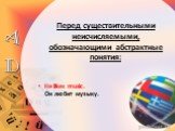 Перед существительными неисчисляемыми, обозначающими абстрактные понятия: Не likes music. Он любит музыку.