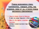 Перед названиями стран, континентов, городов, улиц, гор, островов, озер и т. д., а также перед именами и фамилиями: I lived in Gorky Street in Moscow. Я жил на улице Горького в Москве. Elbrus is the highest mountain in the Caucasus. Эльбрус-самая высокая гора на Кавказе.