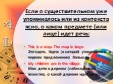 Если о существительном уже упоминалось или из контекста ясно, о каком предмете (или лице) идет речь: This is a map. The map is large. Это-карта. Карта (о которой упоминалось в первом предложении) большая. My children are in the village. Мои дети в деревне (собеседникам известно, о какой деревне идет