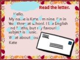 Hello, My name is Kate. I’m nine. I’m in Year three at school. I like English and Maths, but my favourite subject is Music. What about you? Kate. Read the letter.
