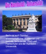Berlin ist auch Standort wissenschaftlicher Akademien und Institute, bedeutender Hoch und Fachschulen wie der Humboldt – Universität. Die Humboldt - Universität