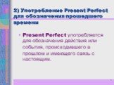 2) Употребление Present Perfect для обозначения прошедшего времени. Present Perfect употребляется для обозначения действия или события, происходившего в прошлом и имеющего связь с настоящим.