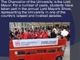 The Chancellor of the University is the Lord Mayor. For a number of years, students have taken part in the annual Lord Mayor's Show, representing the University in one of the country's largest and liveliest parades.
