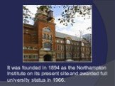It was founded in 1894 as the Northampton Institute on its present site and awarded full university status in 1966.