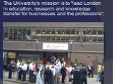The University's mission is to "lead London in education, research and knowledge transfer for businesses and the professions".