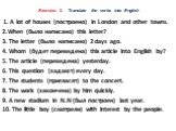 Exercise 3. Translate the verbs into English. 1. A lot of houses (построено) in London and other towns. 2.When (было написано) this letter? 3. The letter (было написано) 2 days ago. 4. Whom (будет переведена) this article into English by? 5. The article (переведена) yesterday. 6. This question (зада